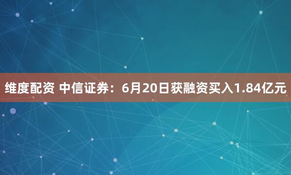 维度配资 中信证券：6月20日获融资买入1.84亿元