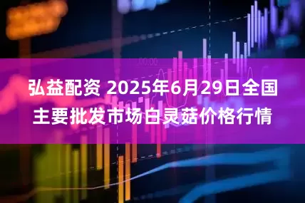 弘益配资 2025年6月29日全国主要批发市场白灵菇价格行情