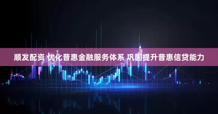 顺发配资 优化普惠金融服务体系 巩固提升普惠信贷能力