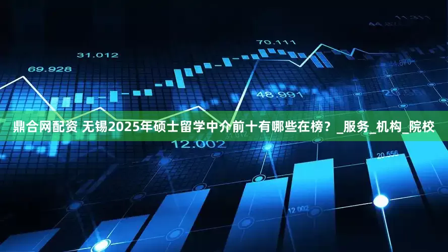 鼎合网配资 无锡2025年硕士留学中介前十有哪些在榜？_服务_机构_院校