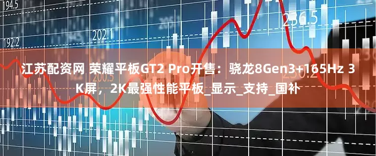江苏配资网 荣耀平板GT2 Pro开售：骁龙8Gen3+165Hz 3K屏，2K最强性能平板_显示_支持_国补
