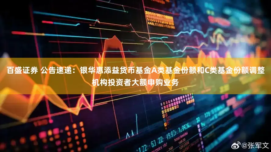 百盛证券 公告速递：银华惠添益货币基金A类基金份额和C类基金份额调整机构投资者大额申购业务