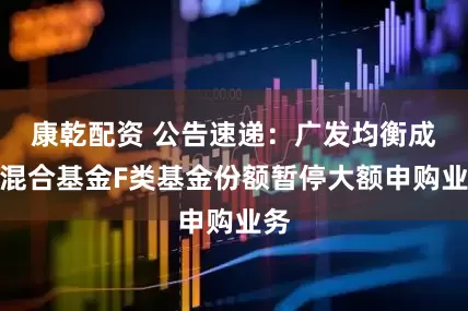 康乾配资 公告速递：广发均衡成长混合基金F类基金份额暂停大额申购业务