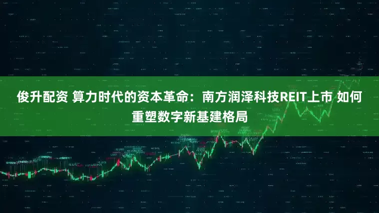 俊升配资 算力时代的资本革命:南方润泽科技REIT上市 如何重塑数字新基建格局