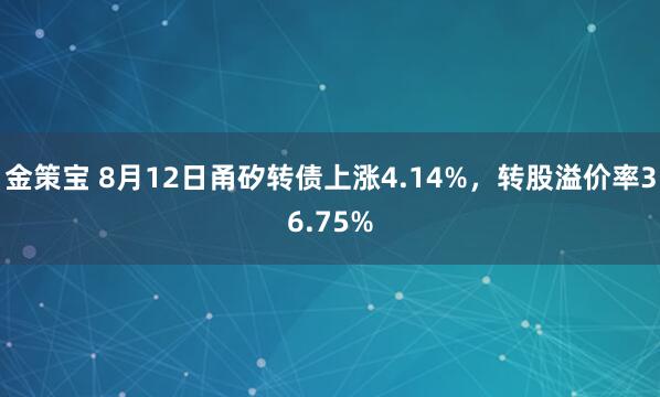 金策宝 8月12日甬矽转债上涨4.14%，转股溢价率36.75%