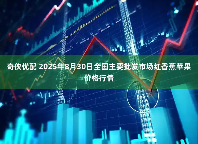 奇侠优配 2025年8月30日全国主要批发市场红香蕉苹果价格行情