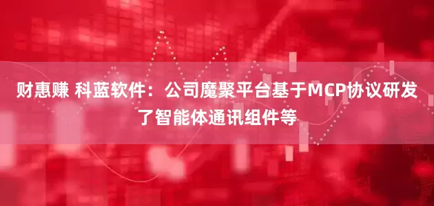 财惠赚 科蓝软件：公司魔聚平台基于MCP协议研发了智能体通讯组件等